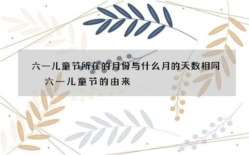 六一儿童节所在的月份与什么月的天数相同 六一儿童节的由来
